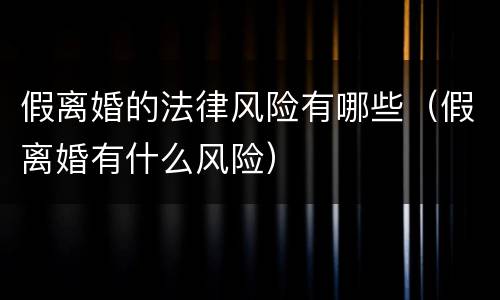 假离婚的法律风险有哪些（假离婚有什么风险）