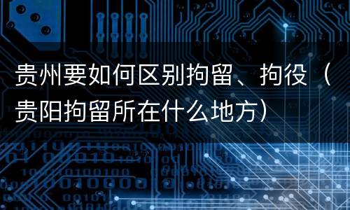 贵州要如何区别拘留、拘役（贵阳拘留所在什么地方）