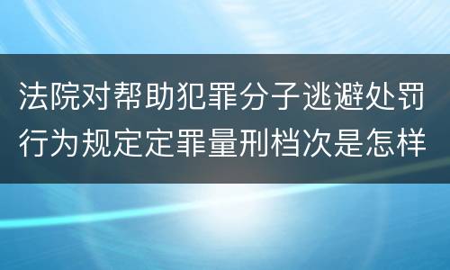 法院对帮助犯罪分子逃避处罚行为规定定罪量刑档次是怎样