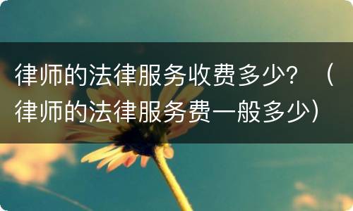 律师的法律服务收费多少？（律师的法律服务费一般多少）