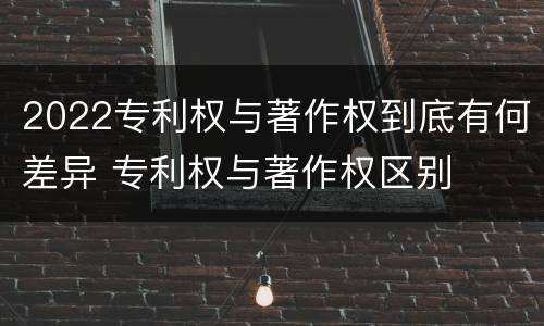 2022专利权与著作权到底有何差异 专利权与著作权区别