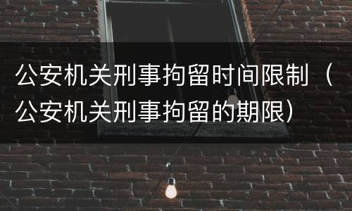 公安机关刑事拘留时间限制（公安机关刑事拘留的期限）