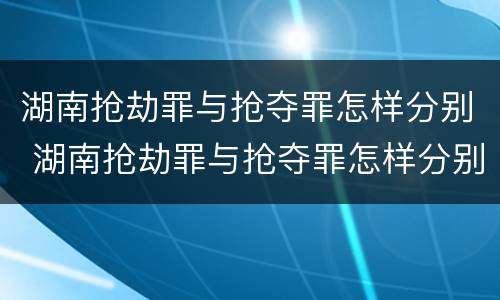 湖南抢劫罪与抢夺罪怎样分别 湖南抢劫罪与抢夺罪怎样分别认定