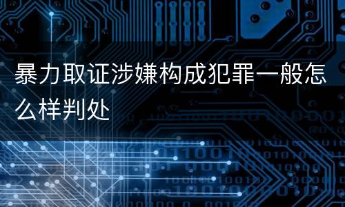 暴力取证涉嫌构成犯罪一般怎么样判处