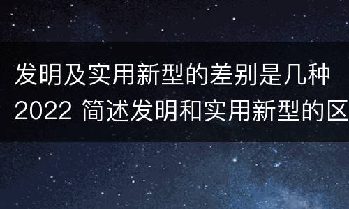 发明及实用新型的差别是几种2022 简述发明和实用新型的区别