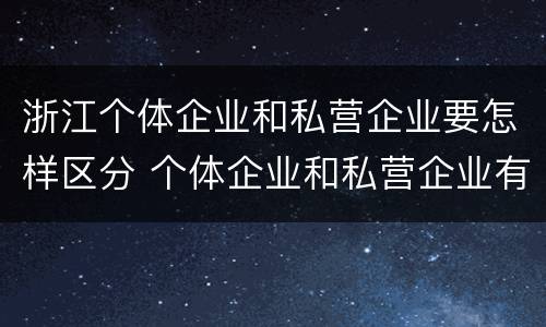 浙江个体企业和私营企业要怎样区分 个体企业和私营企业有什么区别