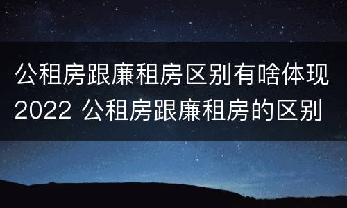 公租房跟廉租房区别有啥体现2022 公租房跟廉租房的区别