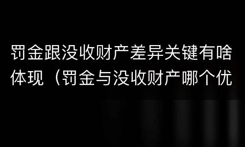 罚金跟没收财产差异关键有啥体现（罚金与没收财产哪个优先）