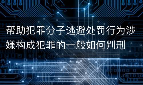 帮助犯罪分子逃避处罚行为涉嫌构成犯罪的一般如何判刑