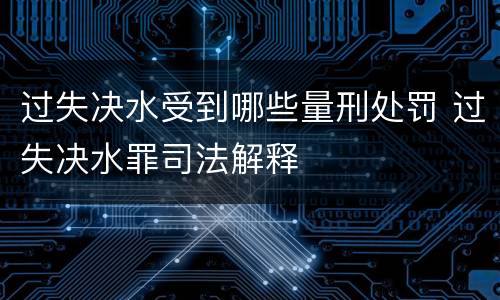 过失决水受到哪些量刑处罚 过失决水罪司法解释