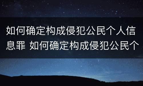 如何确定构成侵犯公民个人信息罪 如何确定构成侵犯公民个人信息罪的标准