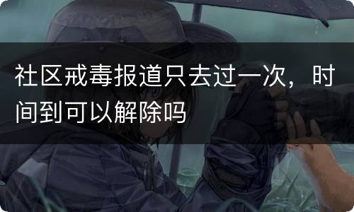 社区戒毒报道只去过一次，时间到可以解除吗