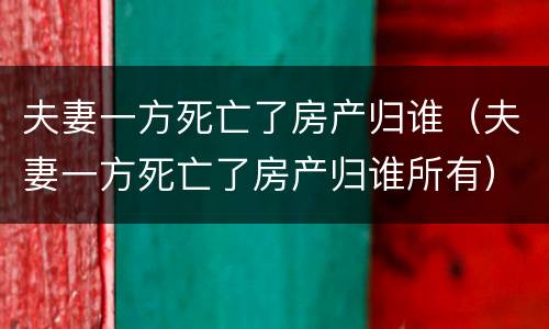 夫妻一方死亡了房产归谁（夫妻一方死亡了房产归谁所有）