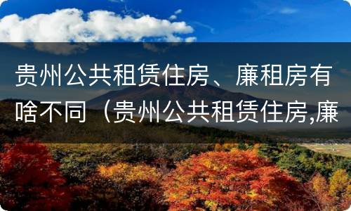 贵州公共租赁住房、廉租房有啥不同（贵州公共租赁住房,廉租房有啥不同之处）