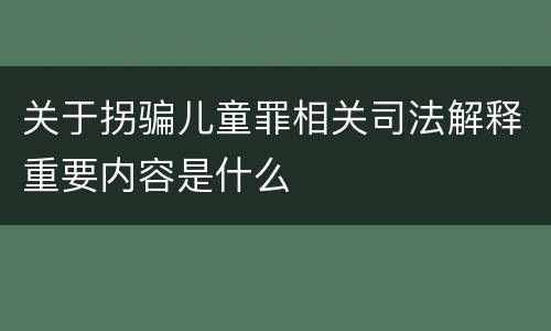关于拐骗儿童罪相关司法解释重要内容是什么