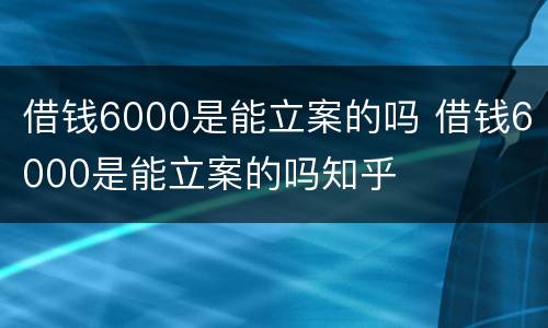 借钱6000是能立案的吗 借钱6000是能立案的吗知乎