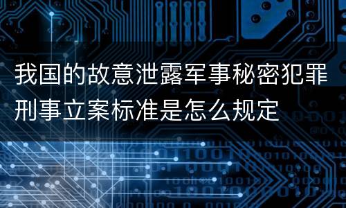 我国的故意泄露军事秘密犯罪刑事立案标准是怎么规定