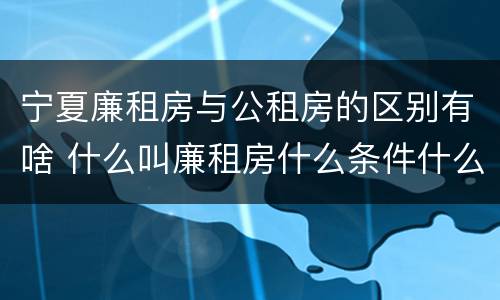 宁夏廉租房与公租房的区别有啥 什么叫廉租房什么条件什么叫公租房