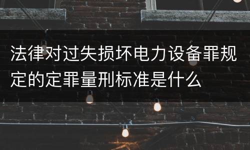 法律对过失损坏电力设备罪规定的定罪量刑标准是什么