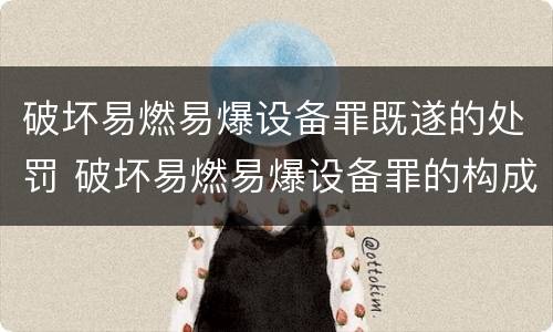 破坏易燃易爆设备罪既遂的处罚 破坏易燃易爆设备罪的构成要件