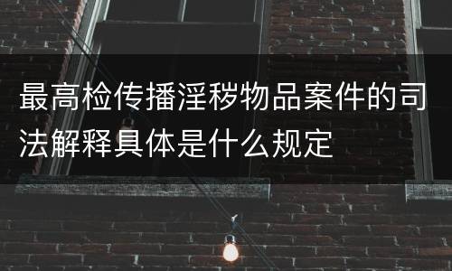 最高检传播淫秽物品案件的司法解释具体是什么规定