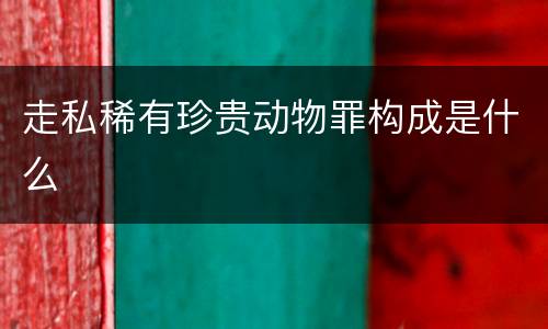 走私稀有珍贵动物罪构成是什么