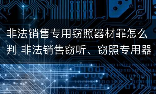 非法销售专用窃照器材罪怎么判 非法销售窃听、窃照专用器材罪