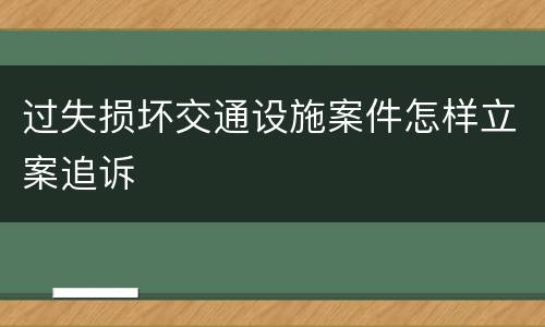 过失损坏交通设施案件怎样立案追诉