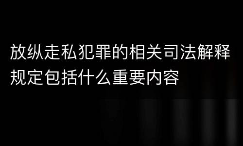 放纵走私犯罪的相关司法解释规定包括什么重要内容