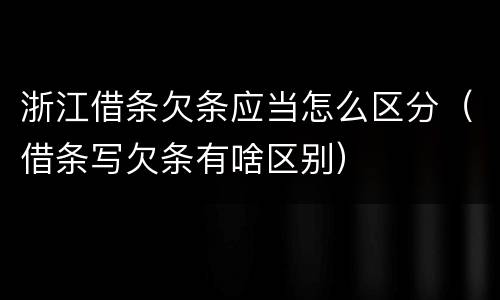 浙江借条欠条应当怎么区分（借条写欠条有啥区别）