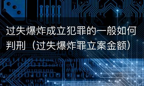 过失爆炸成立犯罪的一般如何判刑（过失爆炸罪立案金额）