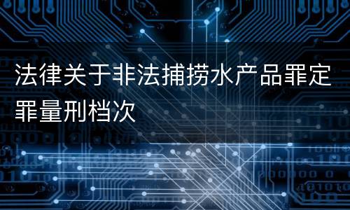 法律关于非法捕捞水产品罪定罪量刑档次