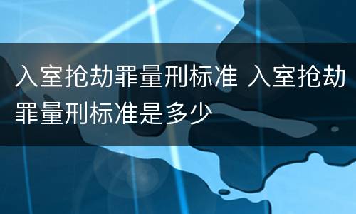 入室抢劫罪量刑标准 入室抢劫罪量刑标准是多少