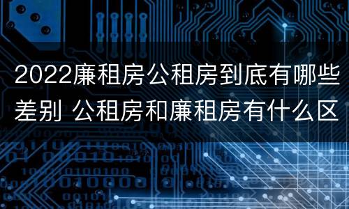 2022廉租房公租房到底有哪些差别 公租房和廉租房有什么区别?2019年的