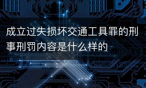 成立过失损坏交通工具罪的刑事刑罚内容是什么样的