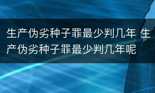 生产伪劣种子罪最少判几年 生产伪劣种子罪最少判几年呢