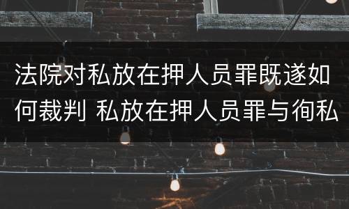 法院对私放在押人员罪既遂如何裁判 私放在押人员罪与徇私枉法罪