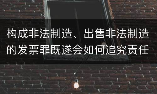 构成非法制造、出售非法制造的发票罪既遂会如何追究责任