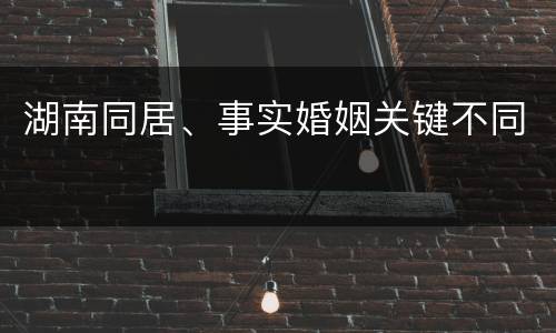 湖南同居、事实婚姻关键不同
