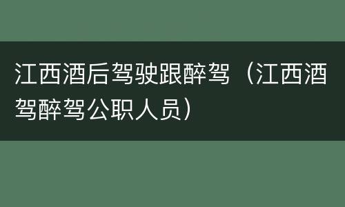 江西酒后驾驶跟醉驾（江西酒驾醉驾公职人员）