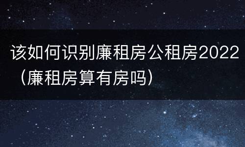该如何识别廉租房公租房2022（廉租房算有房吗）
