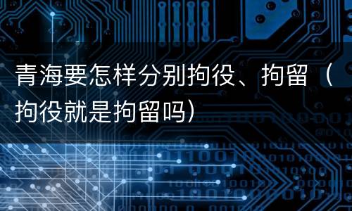 青海要怎样分别拘役、拘留（拘役就是拘留吗）