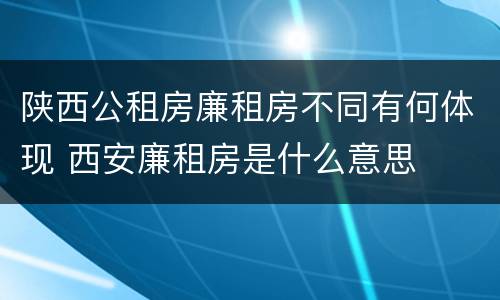陕西公租房廉租房不同有何体现 西安廉租房是什么意思