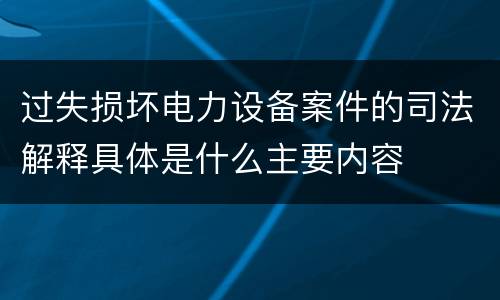过失损坏电力设备案件的司法解释具体是什么主要内容