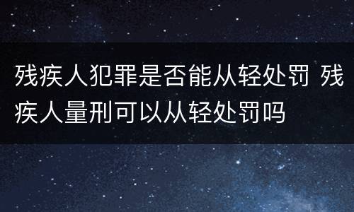 残疾人犯罪是否能从轻处罚 残疾人量刑可以从轻处罚吗