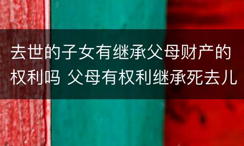 去世的子女有继承父母财产的权利吗 父母有权利继承死去儿子的财产?