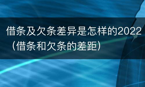 借条及欠条差异是怎样的2022（借条和欠条的差距）