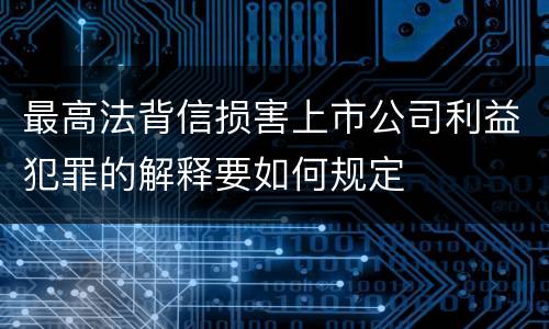 最高法背信损害上市公司利益犯罪的解释要如何规定