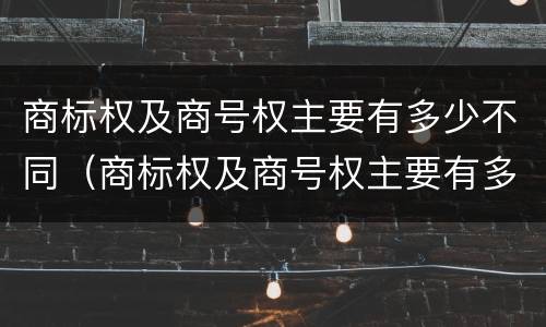 商标权及商号权主要有多少不同（商标权及商号权主要有多少不同的）