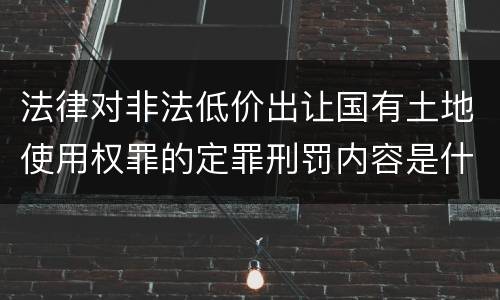 法律对非法低价出让国有土地使用权罪的定罪刑罚内容是什么